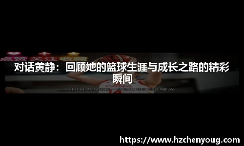 对话黄静：回顾她的篮球生涯与成长之路的精彩瞬间