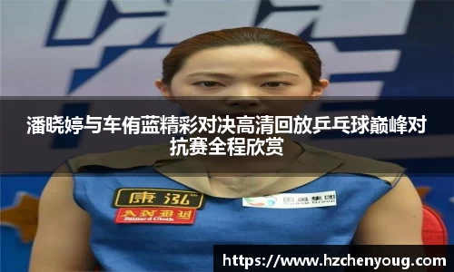 潘晓婷与车侑蓝精彩对决高清回放乒乓球巅峰对抗赛全程欣赏