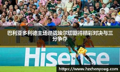 巴利亚多利德主场迎战埃尔切期待精彩对决与三分争夺